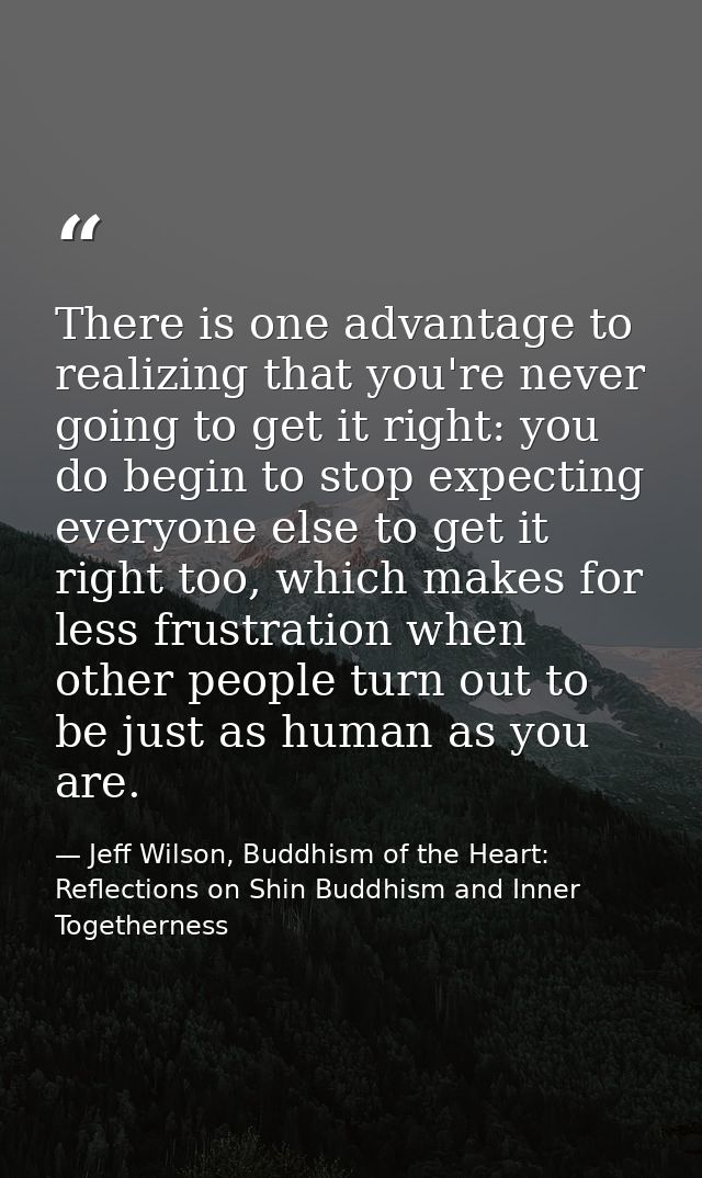 There is one advantage to realizing that you're never going to get it right: you do begin to stop expecting everyone els — Jeff Wilson, Buddhism of the Heart: Reflections on Shin Buddhism and Inner Togetherness
