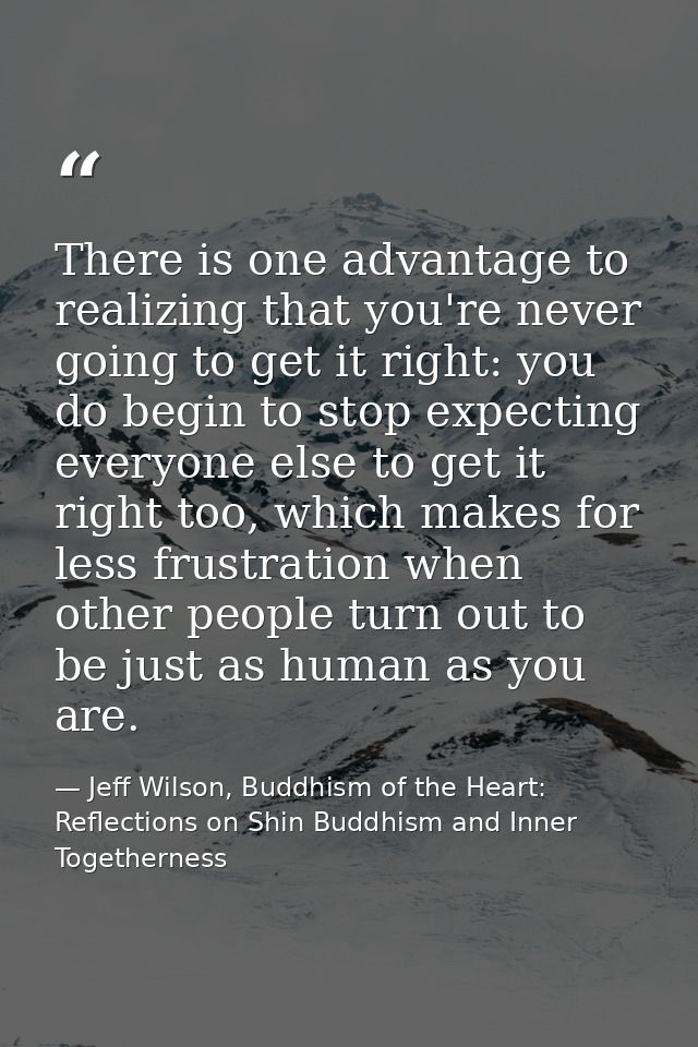 There is one advantage to realizing that you're never going to get it right: you do begin to stop expecting everyone els — Jeff Wilson, Buddhism of the Heart: Reflections on Shin Buddhism and Inner Togetherness