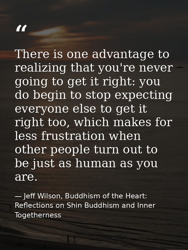 There is one advantage to realizing that you're never going to get it right: you do begin to stop expecting everyone els — Jeff Wilson, Buddhism of the Heart: Reflections on Shin Buddhism and Inner Togetherness