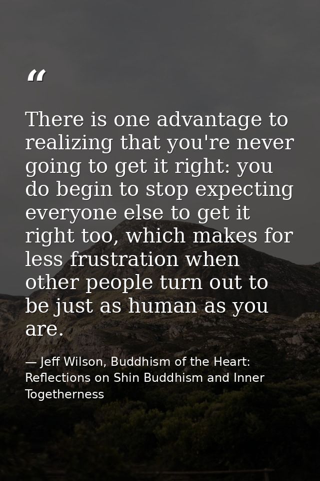 There is one advantage to realizing that you're never going to get it right: you do begin to stop expecting everyone els — Jeff Wilson, Buddhism of the Heart: Reflections on Shin Buddhism and Inner Togetherness