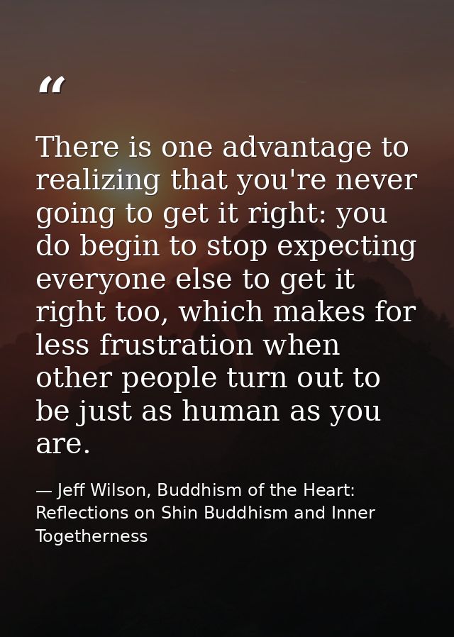 There is one advantage to realizing that you're never going to get it right: you do begin to stop expecting everyone els — Jeff Wilson, Buddhism of the Heart: Reflections on Shin Buddhism and Inner Togetherness