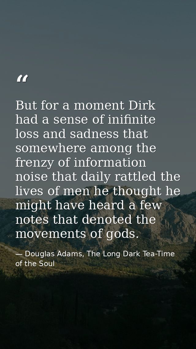 But for a moment Dirk had a sense of inifinite loss and sadness that somewhere among the frenzy of information noise tha — Douglas Adams, The Long Dark Tea-Time of the Soul