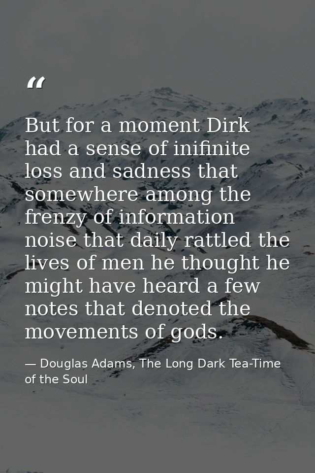 But for a moment Dirk had a sense of inifinite loss and sadness that somewhere among the frenzy of information noise tha — Douglas Adams, The Long Dark Tea-Time of the Soul