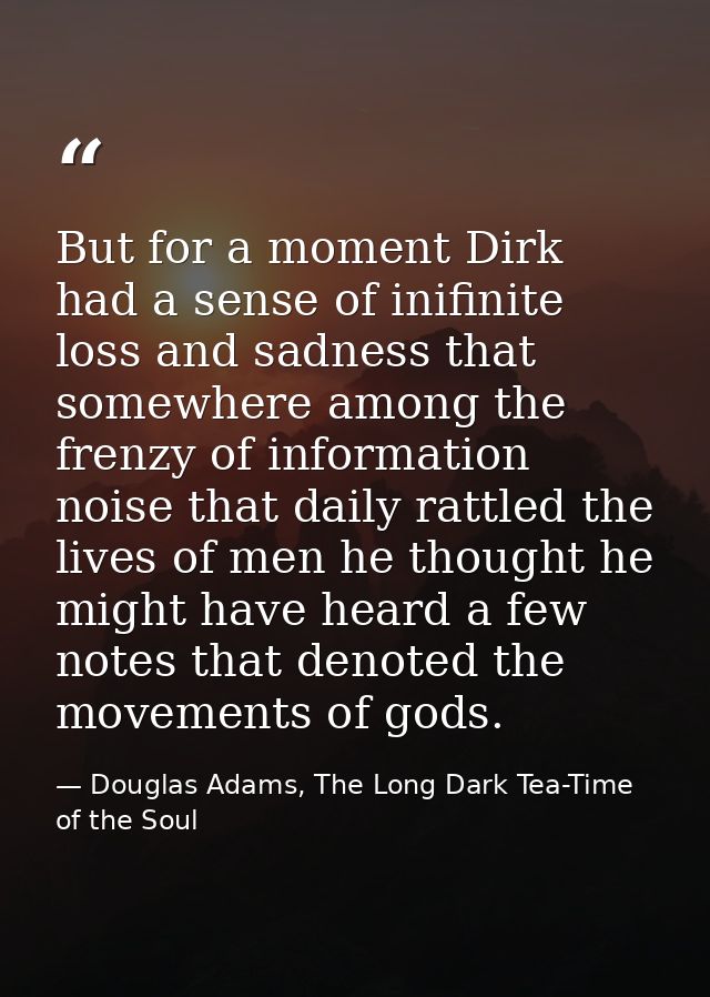 But for a moment Dirk had a sense of inifinite loss and sadness that somewhere among the frenzy of information noise tha — Douglas Adams, The Long Dark Tea-Time of the Soul