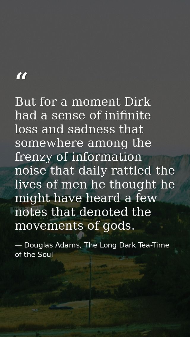 But for a moment Dirk had a sense of inifinite loss and sadness that somewhere among the frenzy of information noise tha — Douglas Adams, The Long Dark Tea-Time of the Soul
