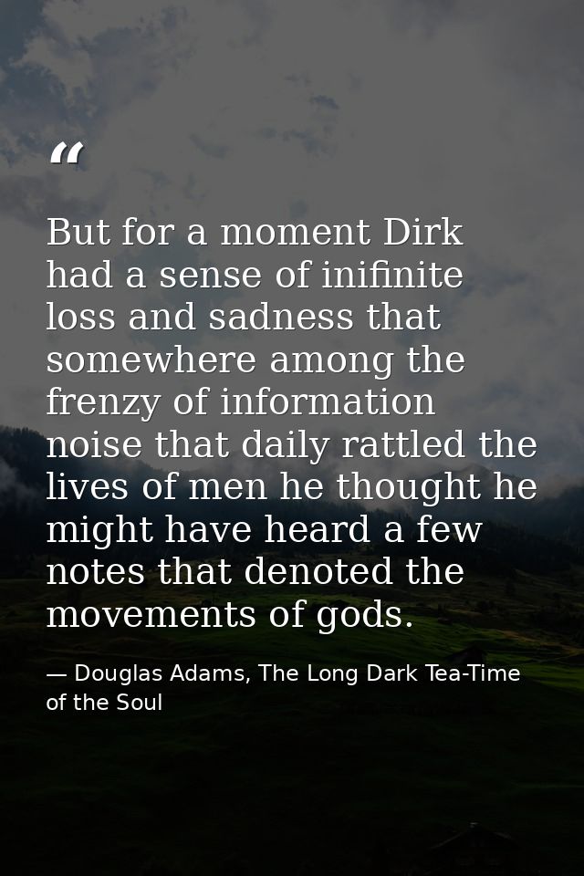 But for a moment Dirk had a sense of inifinite loss and sadness that somewhere among the frenzy of information noise tha — Douglas Adams, The Long Dark Tea-Time of the Soul