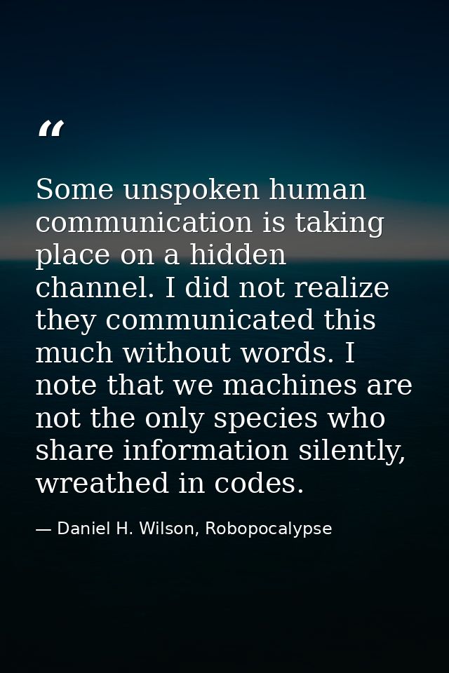 Some unspoken human communication is taking place on a hidden channel. I did not realize they communicated this much wit — Daniel H. Wilson, Robopocalypse