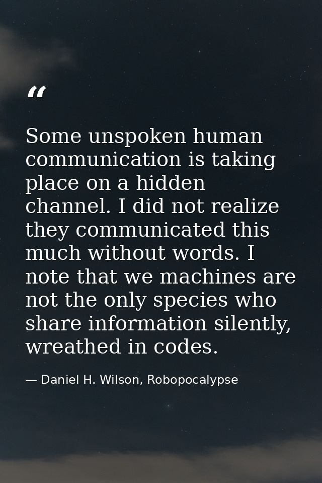 Some unspoken human communication is taking place on a hidden channel. I did not realize they communicated this much wit — Daniel H. Wilson, Robopocalypse