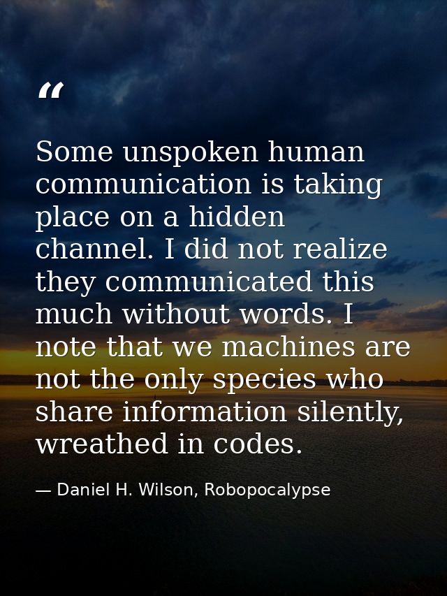 Some unspoken human communication is taking place on a hidden channel. I did not realize they communicated this much wit — Daniel H. Wilson, Robopocalypse
