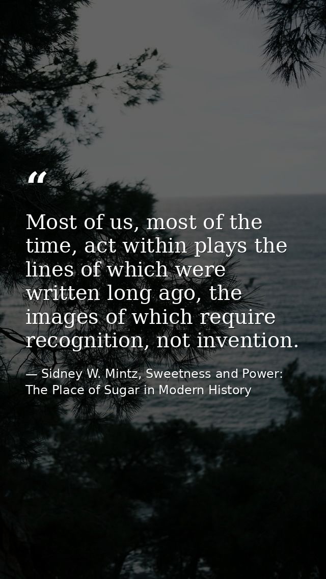 Most of us, most of the time, act within plays the lines of which were written long ago, the images of which require rec — Sidney W. Mintz, Sweetness and Power: The Place of Sugar in Modern History