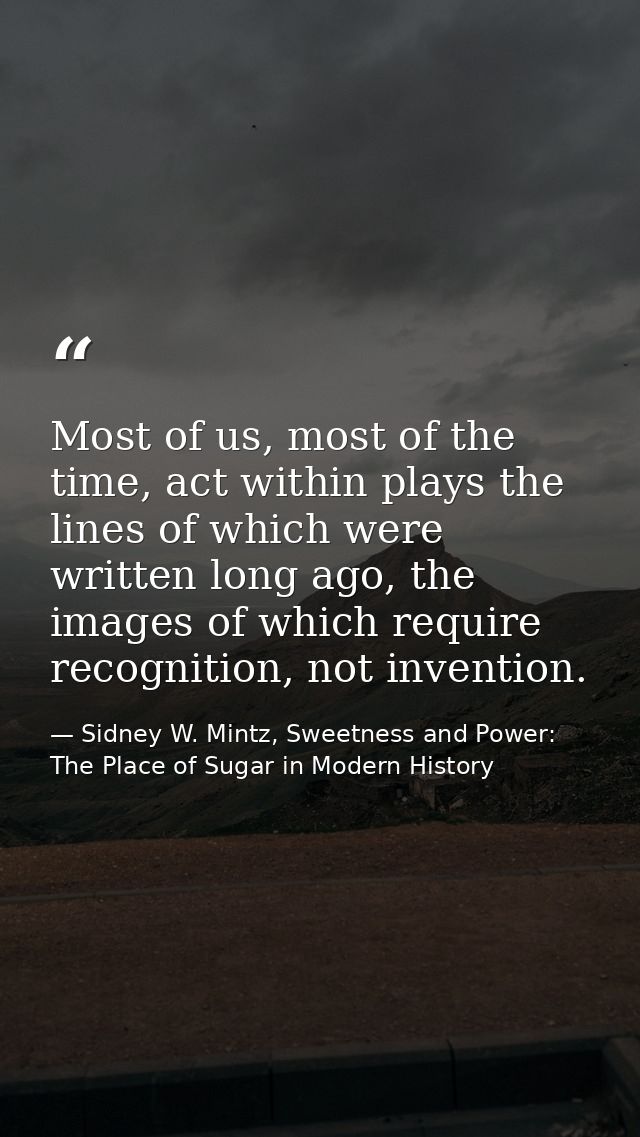 Most of us, most of the time, act within plays the lines of which were written long ago, the images of which require rec — Sidney W. Mintz, Sweetness and Power: The Place of Sugar in Modern History