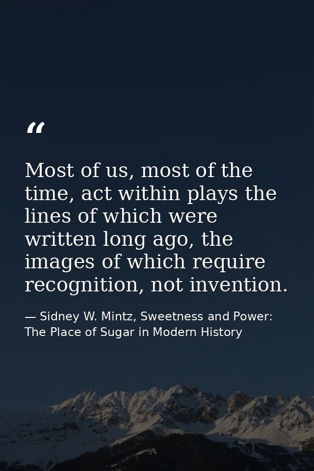 Most of us, most of the time, act within plays the lines of which were written long ago, the images of which require rec — Sidney W. Mintz, Sweetness and Power: The Place of Sugar in Modern History