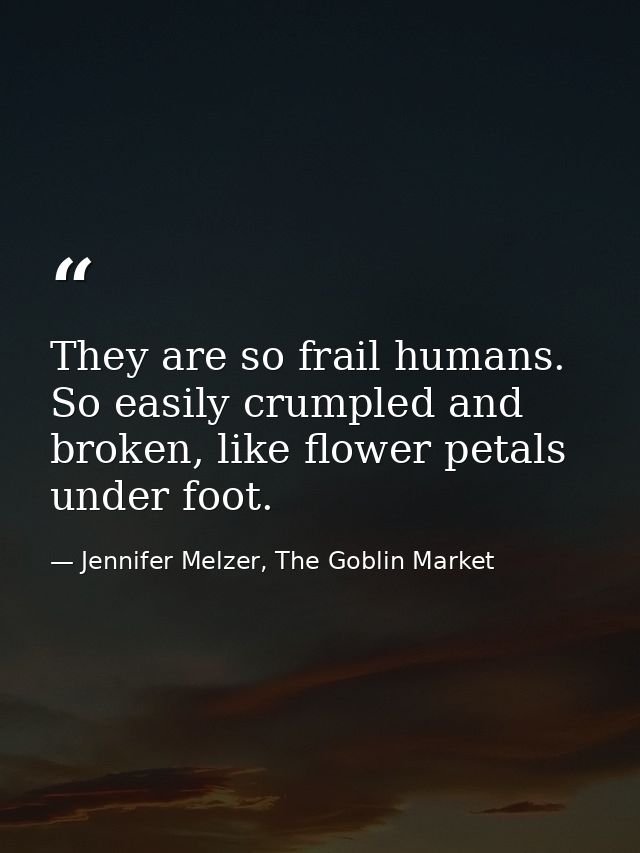 They are so frail humans. So easily crumpled and broken, like flower petals under foot. — Jennifer Melzer, The Goblin Market