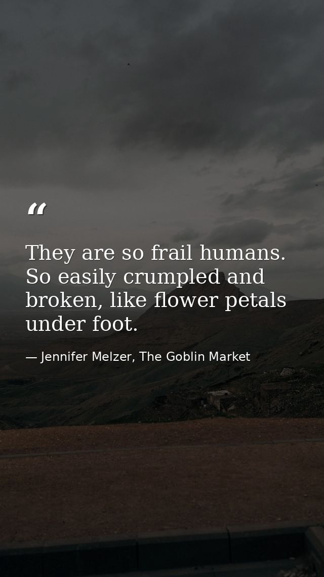 They are so frail humans. So easily crumpled and broken, like flower petals under foot. — Jennifer Melzer, The Goblin Market