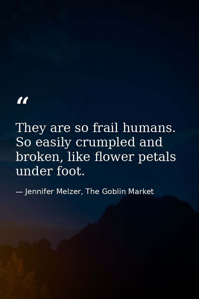 They are so frail humans. So easily crumpled and broken, like flower petals under foot. — Jennifer Melzer, The Goblin Market