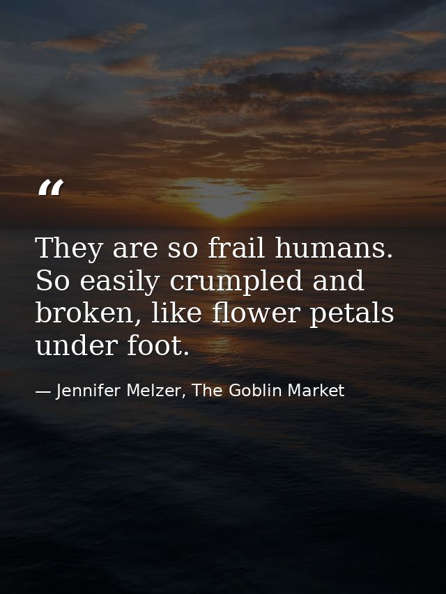 They are so frail humans. So easily crumpled and broken, like flower petals under foot. — Jennifer Melzer, The Goblin Market