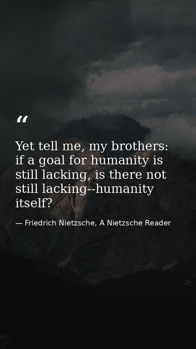 Yet tell me, my brothers: if a goal for humanity is still lacking, is there not still lacking--humanity itself? — Friedrich Nietzsche, A Nietzsche Reader
