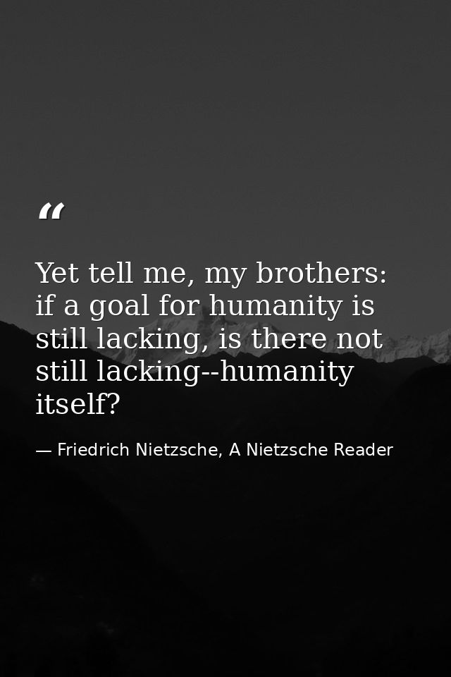 Yet tell me, my brothers: if a goal for humanity is still lacking, is there not still lacking--humanity itself? — Friedrich Nietzsche, A Nietzsche Reader
