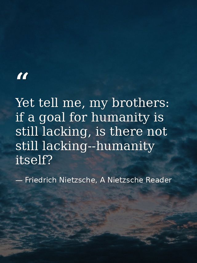 Yet tell me, my brothers: if a goal for humanity is still lacking, is there not still lacking--humanity itself? — Friedrich Nietzsche, A Nietzsche Reader