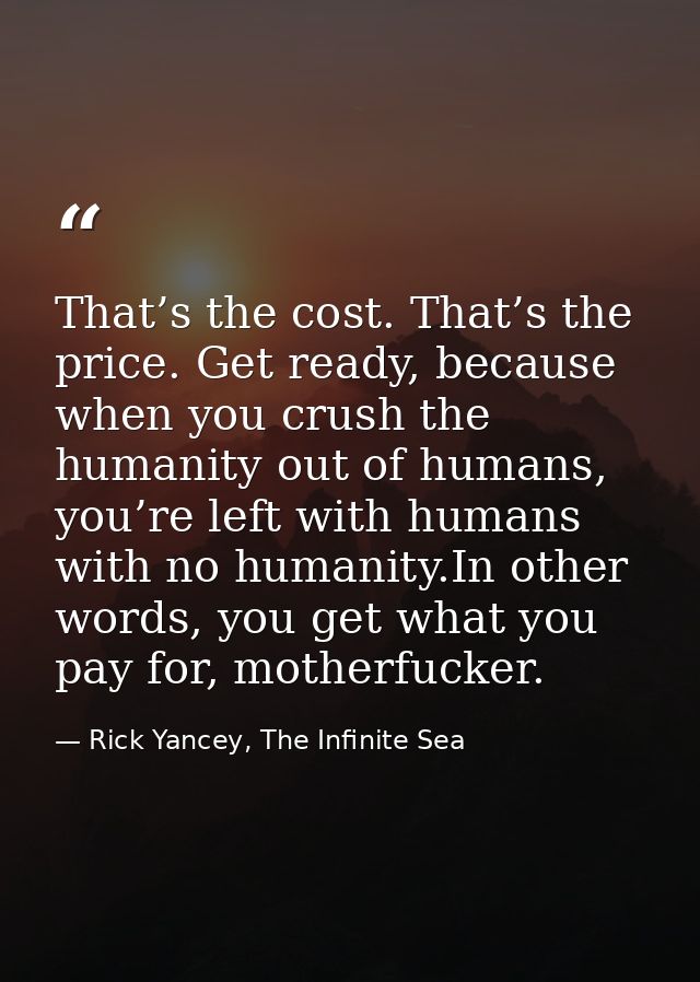 That’s the cost. That’s the price. Get ready, because when you crush the humanity out of humans, you’re left with humans — Rick Yancey, The Infinite Sea
