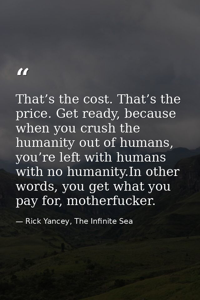 That’s the cost. That’s the price. Get ready, because when you crush the humanity out of humans, you’re left with humans — Rick Yancey, The Infinite Sea