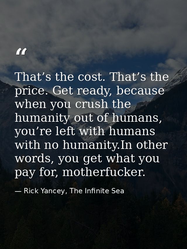 That’s the cost. That’s the price. Get ready, because when you crush the humanity out of humans, you’re left with humans — Rick Yancey, The Infinite Sea