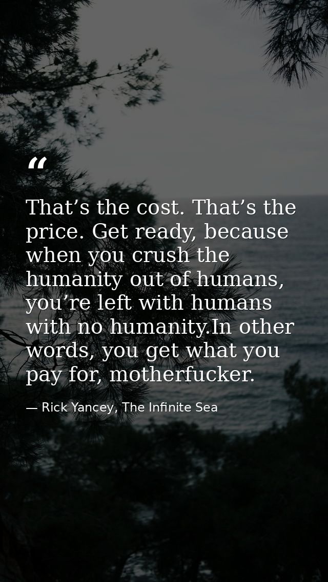 That’s the cost. That’s the price. Get ready, because when you crush the humanity out of humans, you’re left with humans — Rick Yancey, The Infinite Sea