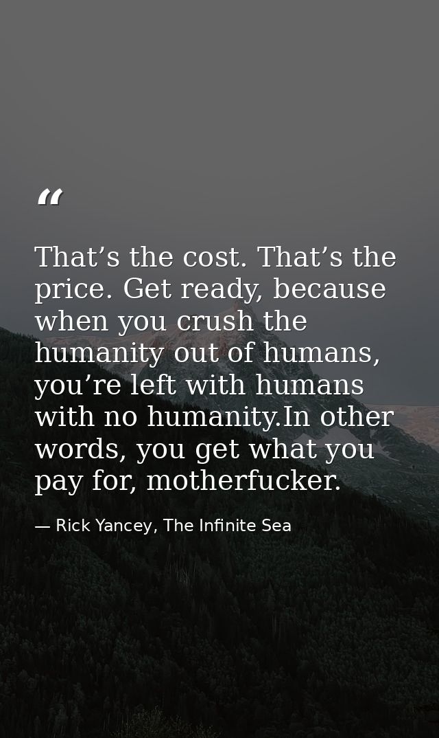 That’s the cost. That’s the price. Get ready, because when you crush the humanity out of humans, you’re left with humans — Rick Yancey, The Infinite Sea