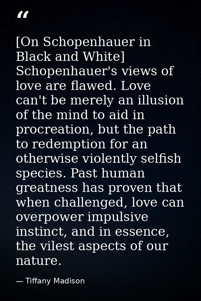 [On Schopenhauer in Black and White] Schopenhauer's views of love are flawed. Love can't be merely an illusion of the mi — Tiffany Madison