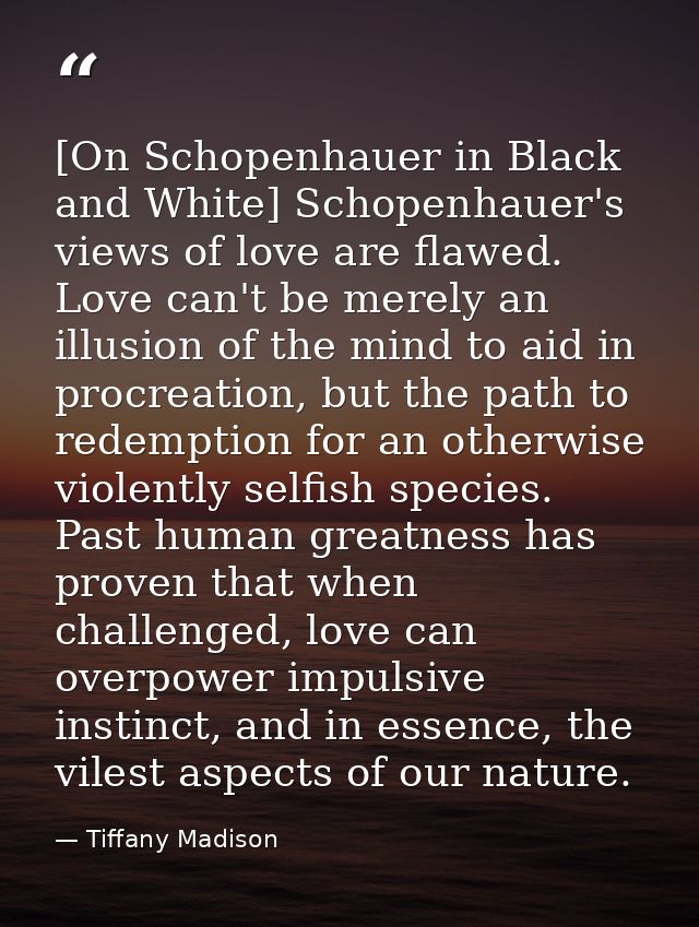 [On Schopenhauer in Black and White] Schopenhauer's views of love are flawed. Love can't be merely an illusion of the mi — Tiffany Madison