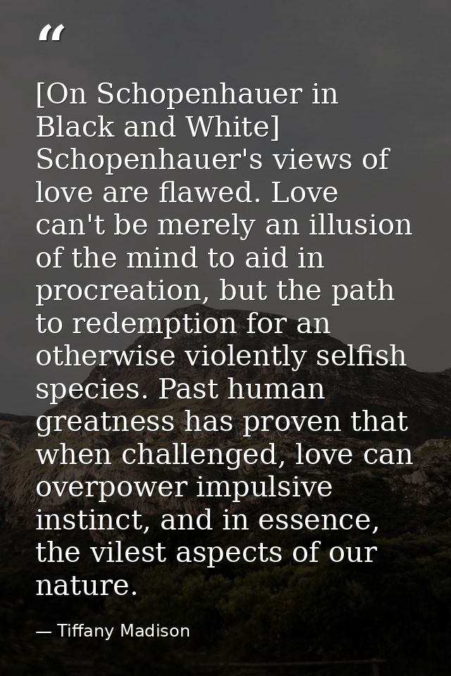 [On Schopenhauer in Black and White] Schopenhauer's views of love are flawed. Love can't be merely an illusion of the mi — Tiffany Madison