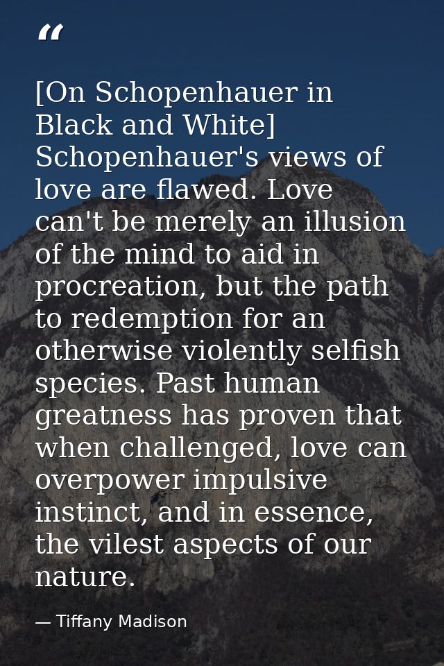 [On Schopenhauer in Black and White] Schopenhauer's views of love are flawed. Love can't be merely an illusion of the mi — Tiffany Madison