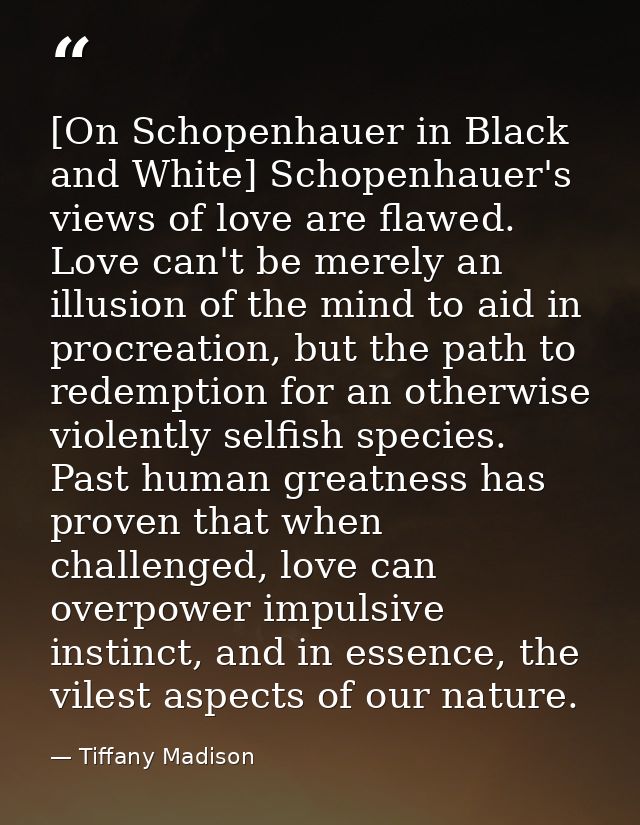 [On Schopenhauer in Black and White] Schopenhauer's views of love are flawed. Love can't be merely an illusion of the mi — Tiffany Madison