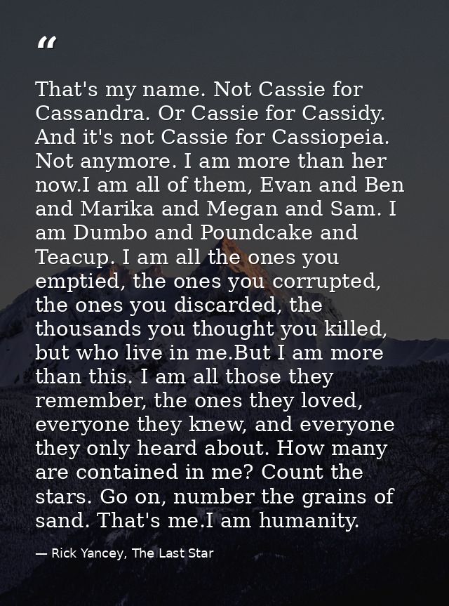 That's my name. Not Cassie for Cassandra. Or Cassie for Cassidy. And it's not Cassie for Cassiopeia. Not anymore. I am m — Rick Yancey, The Last Star