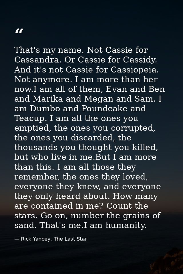 That's my name. Not Cassie for Cassandra. Or Cassie for Cassidy. And it's not Cassie for Cassiopeia. Not anymore. I am m — Rick Yancey, The Last Star