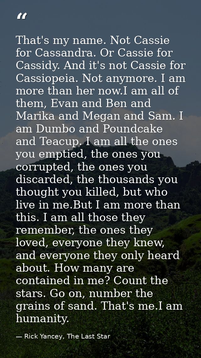 That's my name. Not Cassie for Cassandra. Or Cassie for Cassidy. And it's not Cassie for Cassiopeia. Not anymore. I am m — Rick Yancey, The Last Star