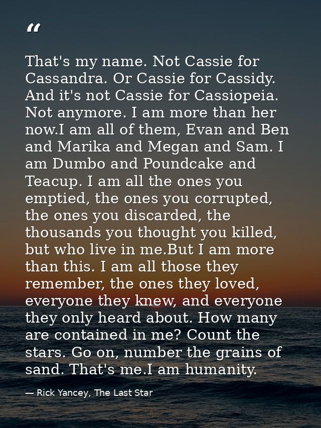 That's my name. Not Cassie for Cassandra. Or Cassie for Cassidy. And it's not Cassie for Cassiopeia. Not anymore. I am m — Rick Yancey, The Last Star