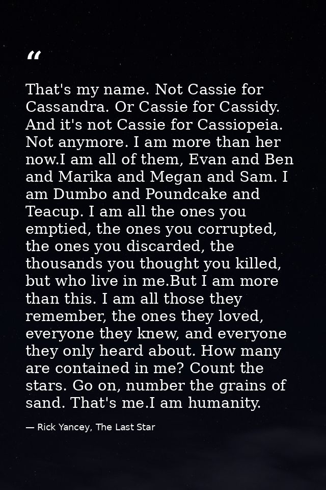 That's my name. Not Cassie for Cassandra. Or Cassie for Cassidy. And it's not Cassie for Cassiopeia. Not anymore. I am m — Rick Yancey, The Last Star