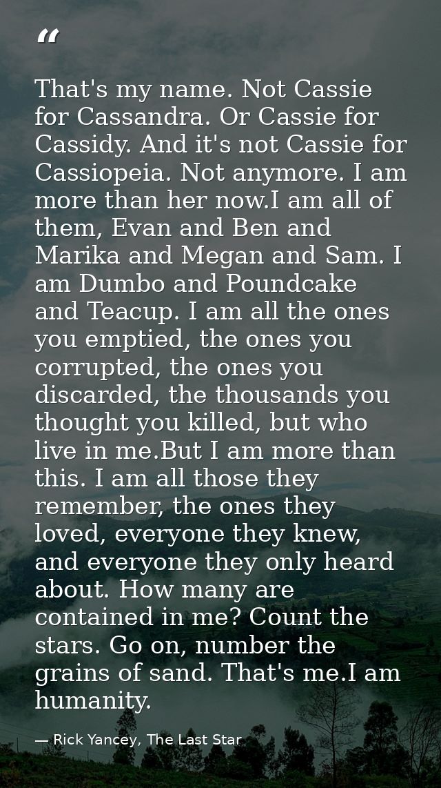 That's my name. Not Cassie for Cassandra. Or Cassie for Cassidy. And it's not Cassie for Cassiopeia. Not anymore. I am m — Rick Yancey, The Last Star