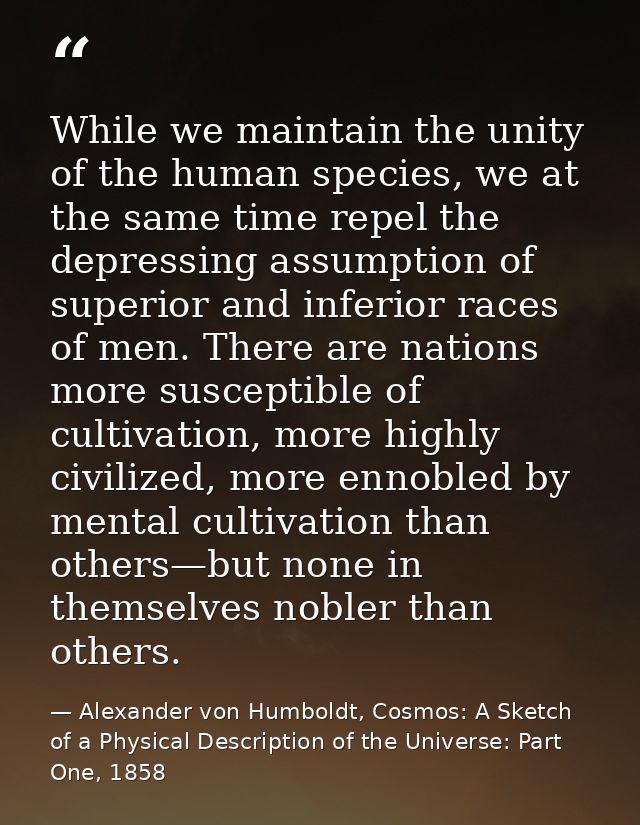 While we maintain the unity of the human species, we at the same time repel the depressing assumption of superior and in — Alexander von Humboldt, Cosmos: A Sketch of a Physical Description of the Universe: Part One, 1858