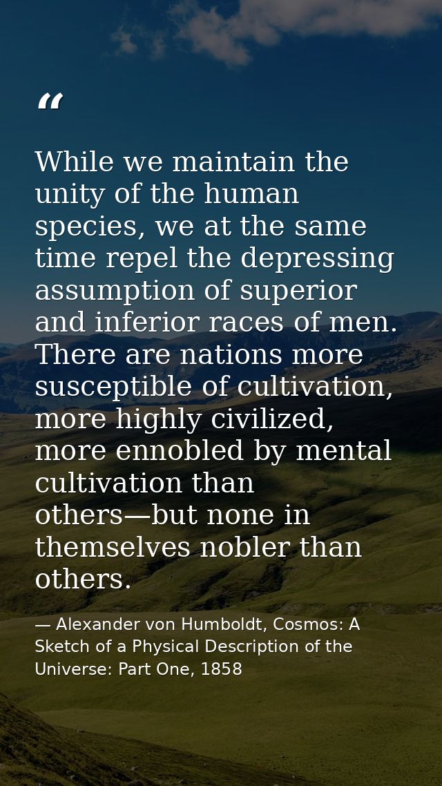 While we maintain the unity of the human species, we at the same time repel the depressing assumption of superior and in — Alexander von Humboldt, Cosmos: A Sketch of a Physical Description of the Universe: Part One, 1858