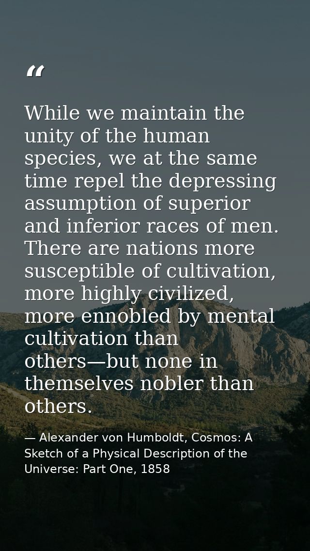While we maintain the unity of the human species, we at the same time repel the depressing assumption of superior and in — Alexander von Humboldt, Cosmos: A Sketch of a Physical Description of the Universe: Part One, 1858