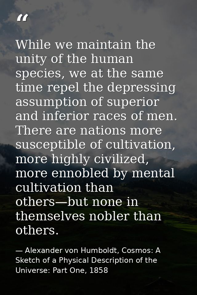While we maintain the unity of the human species, we at the same time repel the depressing assumption of superior and in — Alexander von Humboldt, Cosmos: A Sketch of a Physical Description of the Universe: Part One, 1858