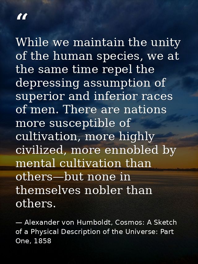 While we maintain the unity of the human species, we at the same time repel the depressing assumption of superior and in — Alexander von Humboldt, Cosmos: A Sketch of a Physical Description of the Universe: Part One, 1858