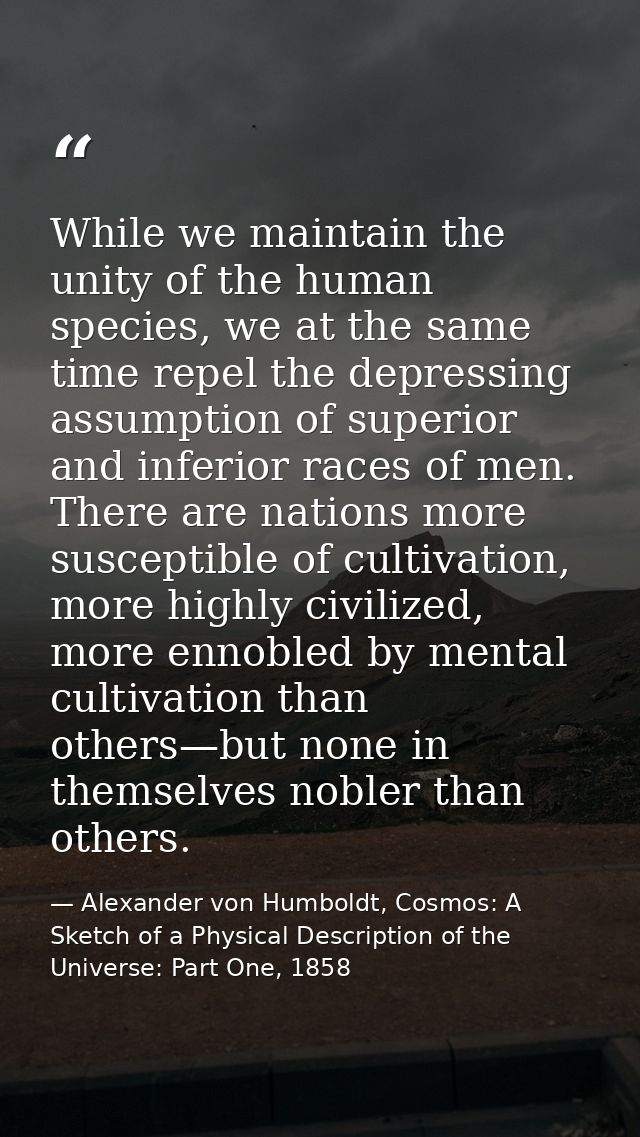 While we maintain the unity of the human species, we at the same time repel the depressing assumption of superior and in — Alexander von Humboldt, Cosmos: A Sketch of a Physical Description of the Universe: Part One, 1858