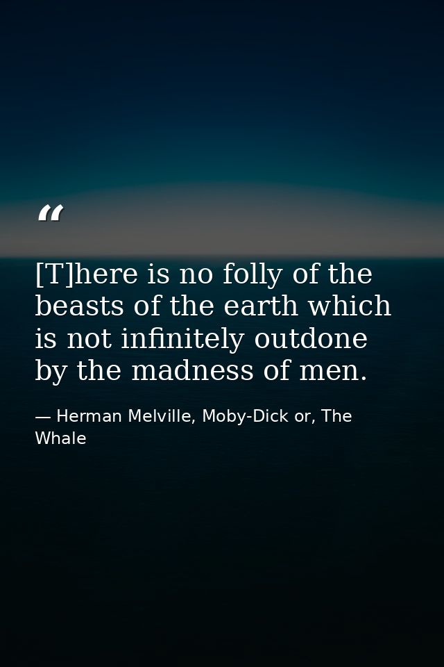[T]here is no folly of the beasts of the earth which is not infinitely outdone by the madness of men. — Herman Melville, Moby-Dick or, The Whale