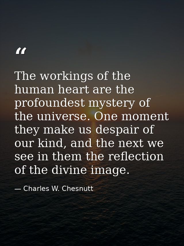 The workings of the human heart are the profoundest mystery of the universe. One moment they make us despair of our kind — Charles W. Chesnutt