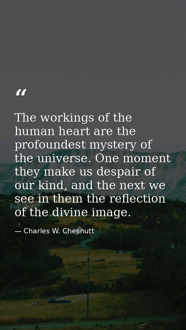 The workings of the human heart are the profoundest mystery of the universe. One moment they make us despair of our kind — Charles W. Chesnutt