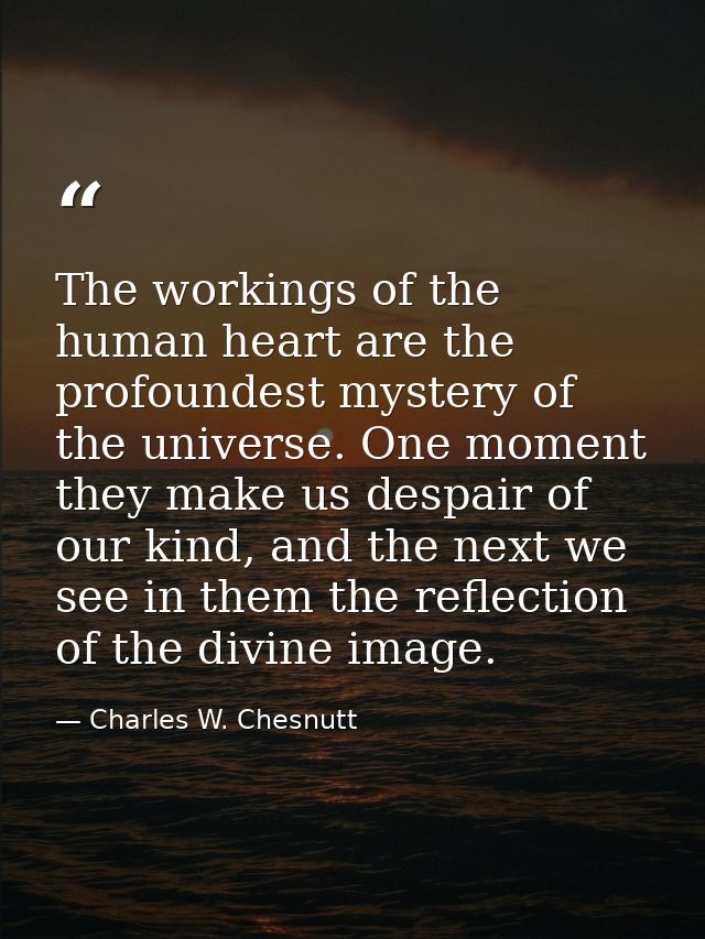 The workings of the human heart are the profoundest mystery of the universe. One moment they make us despair of our kind — Charles W. Chesnutt