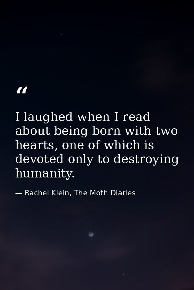 I laughed when I read about being born with two hearts, one of which is devoted only to destroying humanity. — Rachel Klein, The Moth Diaries
